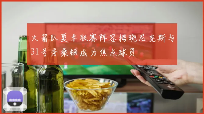 火箭队夏季联赛阵容揭晓尼克斯与31号秀桑顿成为焦点球员