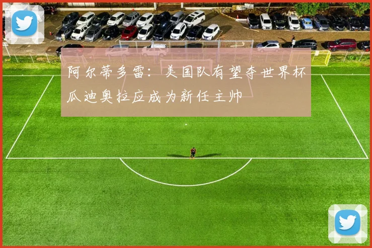 阿尔蒂多雷：美国队有望夺世界杯瓜迪奥拉应成为新任主帅