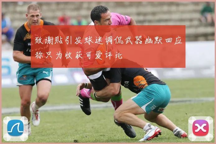 致谢贴引发球迷调侃武器幽默回应称只为收获可爱评论