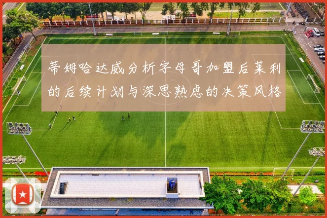 蒂姆哈达威分析字母哥加盟后莱利的后续计划与深思熟虑的决策风格