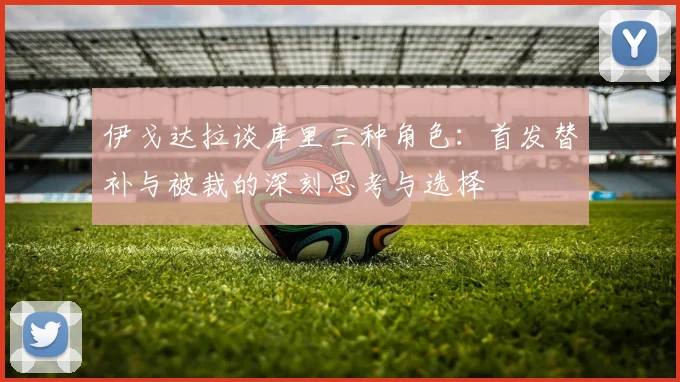 伊戈达拉谈库里三种角色：首发替补与被裁的深刻思考与选择