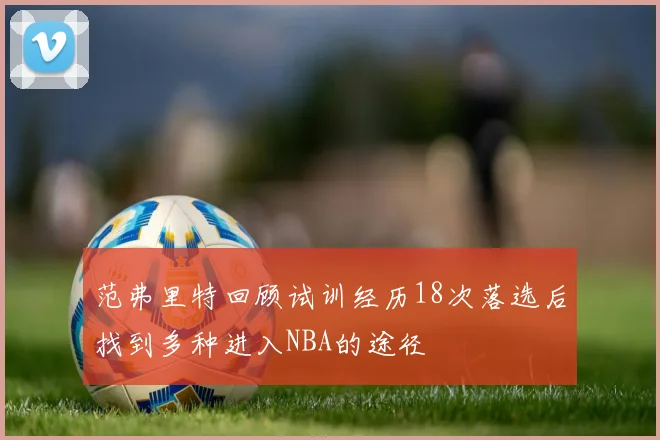 范弗里特回顾试训经历18次落选后找到多种进入NBA的途径
