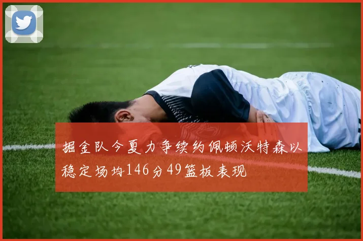 掘金队今夏力争续约佩顿沃特森以稳定场均146分49篮板表现