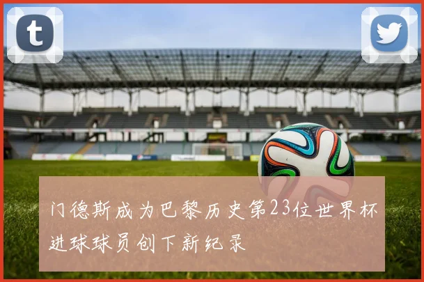 门德斯成为巴黎历史第23位世界杯进球球员创下新纪录