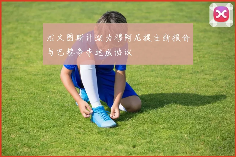 尤文图斯计划为穆阿尼提出新报价与巴黎争夺达成协议