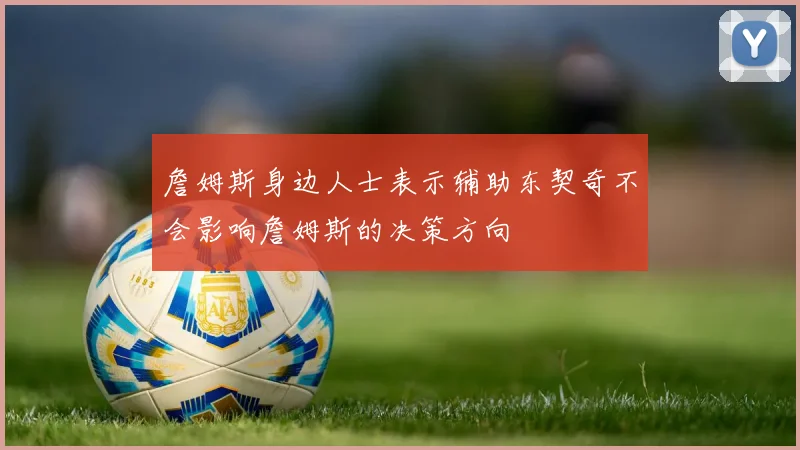 詹姆斯身边人士表示辅助东契奇不会影响詹姆斯的决策方向
