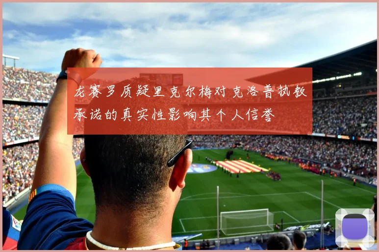 龙赛罗质疑里克尔梅对克洛普执教承诺的真实性影响其个人信誉