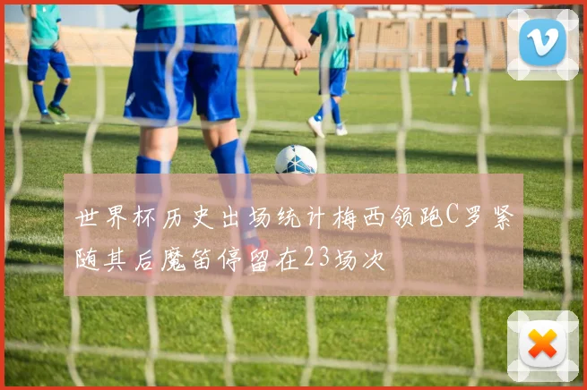 世界杯历史出场统计梅西领跑C罗紧随其后魔笛停留在23场次