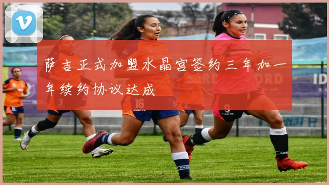 萨吉正式加盟水晶宫签约三年加一年续约协议达成