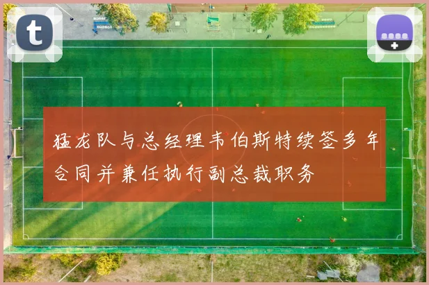 猛龙队与总经理韦伯斯特续签多年合同并兼任执行副总裁职务