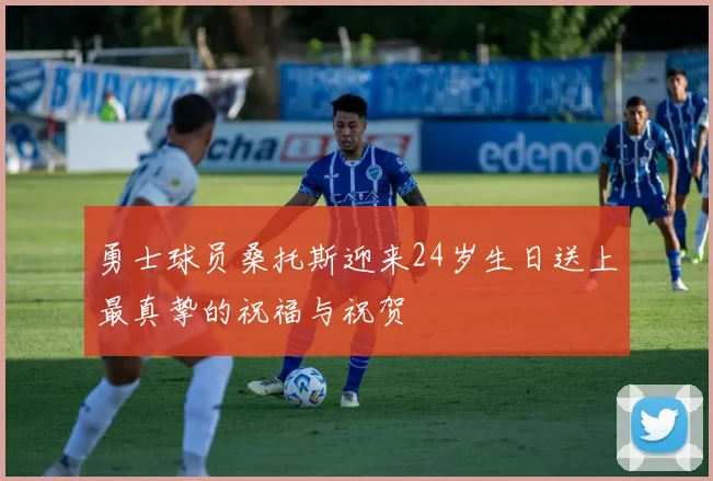 勇士球员桑托斯迎来24岁生日送上最真挚的祝福与祝贺