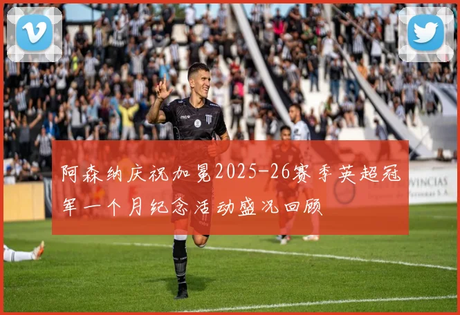 阿森纳庆祝加冕2025-26赛季英超冠军一个月纪念活动盛况回顾