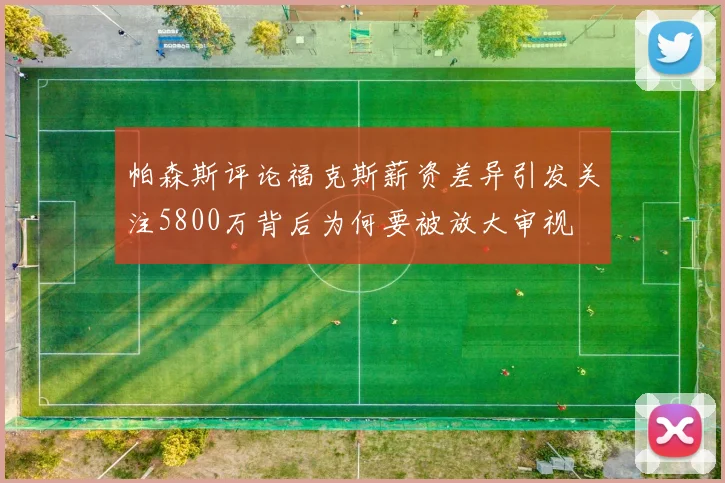帕森斯评论福克斯薪资差异引发关注5800万背后为何要被放大审视