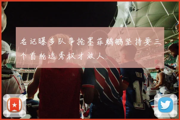 名记曝多队争抢墨菲鹈鹕坚持要三个首轮选秀权才放人