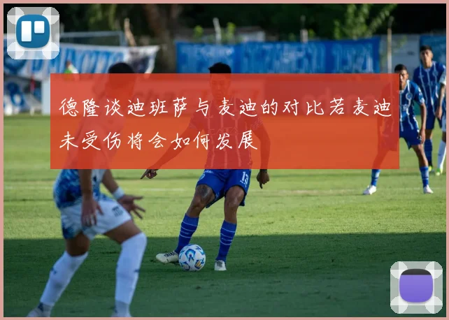 德隆谈迪班萨与麦迪的对比若麦迪未受伤将会如何发展